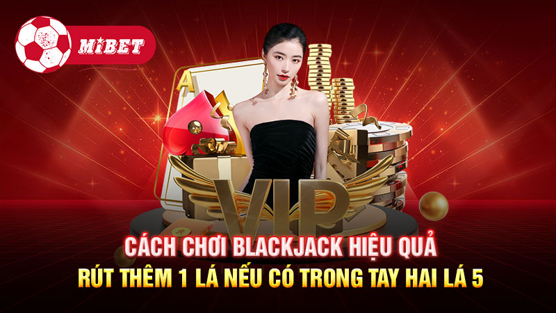 Cách chơi Blackjack hiệu quả: Rút thêm 1 lá nếu có trong tay hai lá 5