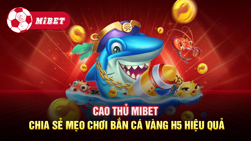 Cao thủ Mibet chia sẻ mẹo chơi bắn cá vàng H5 hiệu quả