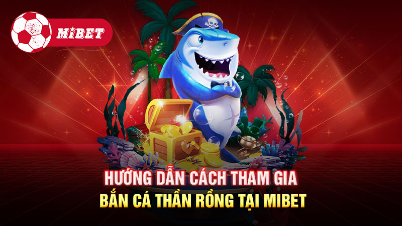 Hướng dẫn cách tham gia Bắn Cá Thần Rồng tại Mibet