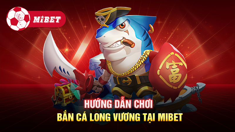 Hướng dẫn chơi Bắn Cá Long Vương tại Mibet