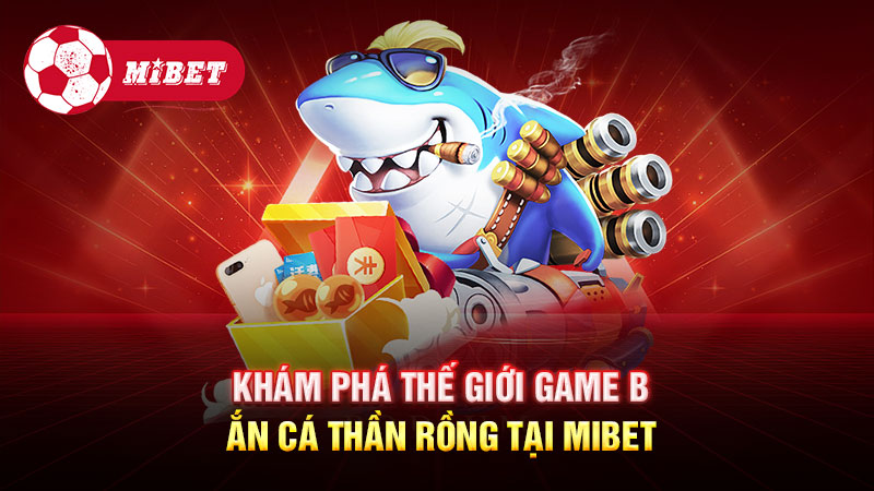 Khám phá thế giới game Bắn Cá Thần Rồng tại Mibet