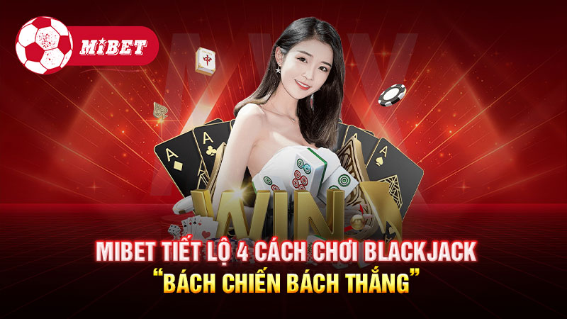 Mibet tiết lộ 4 cách chơi Blackjack “bách chiến bách thắng”