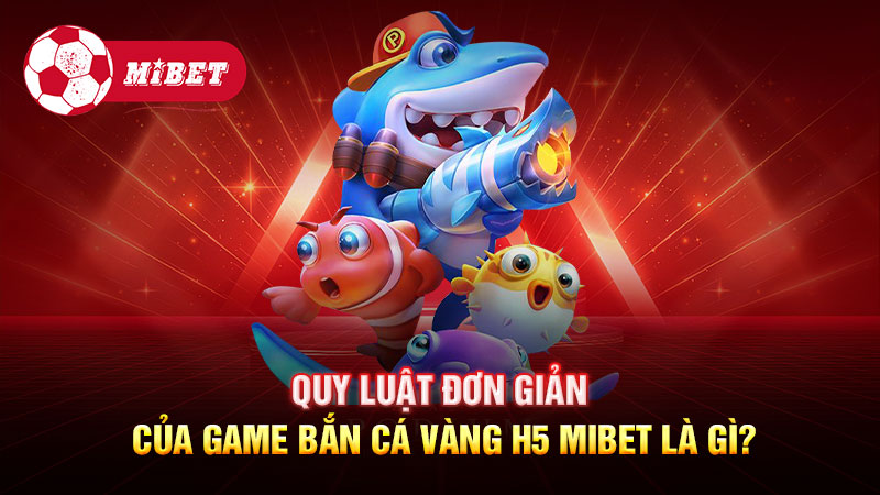 Quy luật đơn giản của game Bắn cá vàng H5 Mibet là gì?